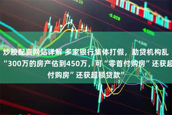 炒股配资网站详解 多家银行集体打假，助贷机构乱象横生，“300万的房产估到450万，可“零首付购房”还获超额贷款”