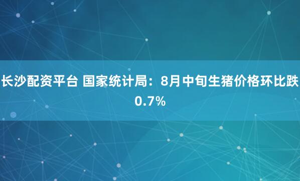 长沙配资平台 国家统计局：8月中旬生猪价格环比跌0.7%