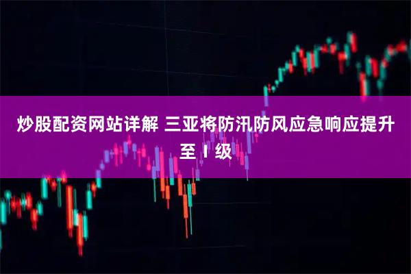 炒股配资网站详解 三亚将防汛防风应急响应提升至Ⅰ级