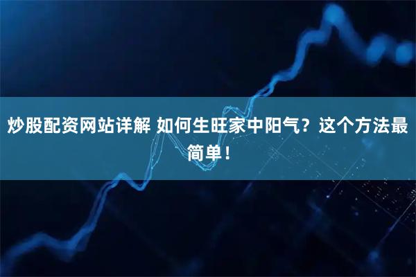 炒股配资网站详解 如何生旺家中阳气？这个方法最简单！