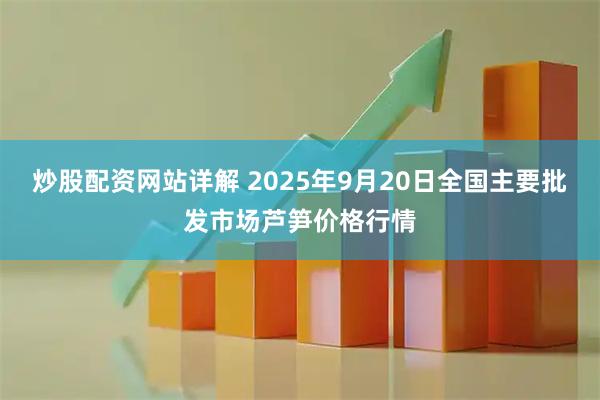 炒股配资网站详解 2025年9月20日全国主要批发市场芦笋价格行情
