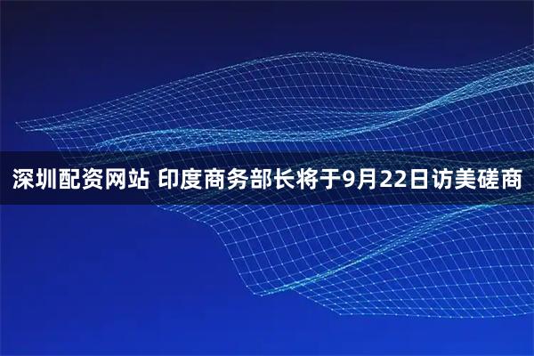 深圳配资网站 印度商务部长将于9月22日访美磋商