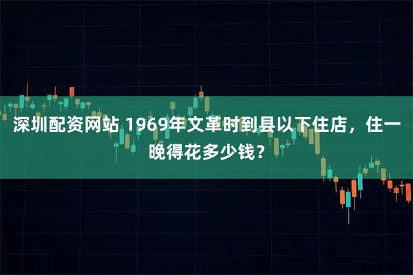 深圳配资网站 1969年文革时到县以下住店，住一晚得花多少钱？