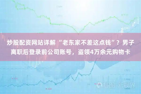炒股配资网站详解 “老东家不差这点钱”？男子离职后登录前公司账号，盗领4万余元购物卡