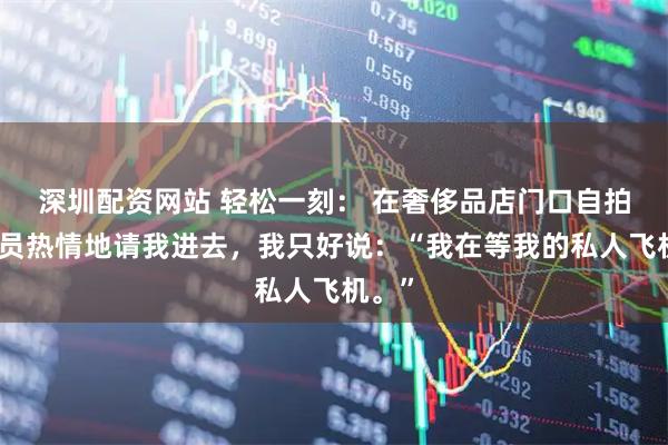 深圳配资网站 轻松一刻： 在奢侈品店门口自拍，店员热情地请我进去，我只好说：“我在等我的私人飞机。”