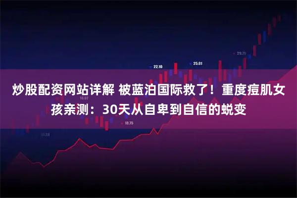 炒股配资网站详解 被蓝泊国际救了！重度痘肌女孩亲测：30天从自卑到自信的蜕变