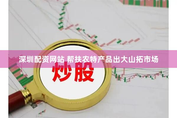深圳配资网站 帮扶农特产品出大山拓市场