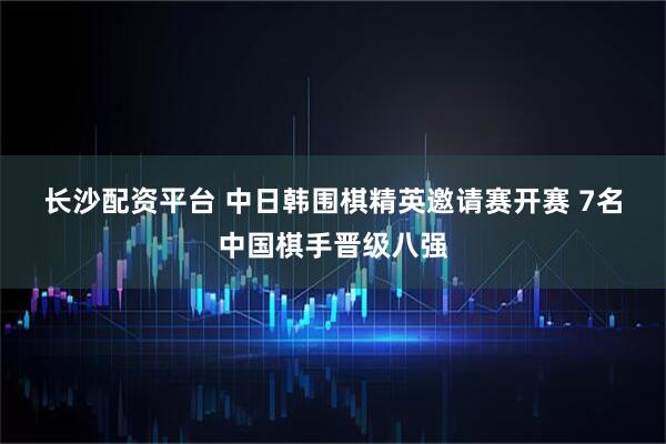 长沙配资平台 中日韩围棋精英邀请赛开赛&#32;7名中国棋手晋级八强