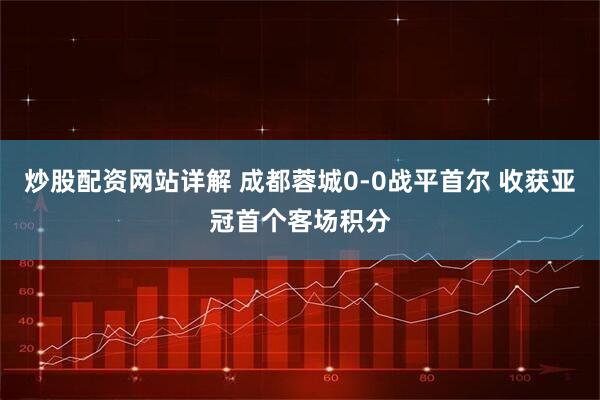 炒股配资网站详解 成都蓉城0-0战平首尔 收获亚冠首个客场积分