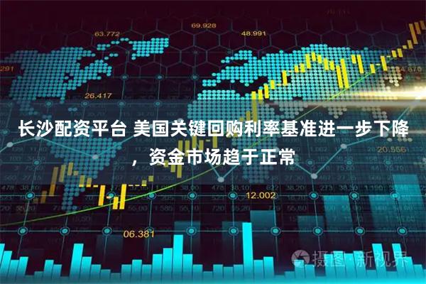 长沙配资平台 美国关键回购利率基准进一步下降，资金市场趋于正常