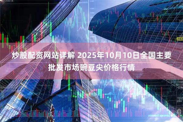炒股配资网站详解 2025年10月10日全国主要批发市场豌豆尖价格行情