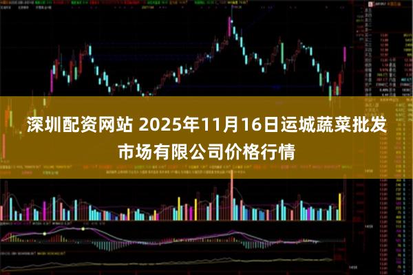 深圳配资网站 2025年11月16日运城蔬菜批发市场有限公司价格行情