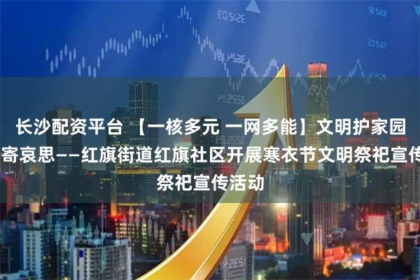 长沙配资平台 【一核多元 一网多能】文明护家园 新风寄哀思——红旗街道红旗社区开展寒衣节文明祭祀宣传活动