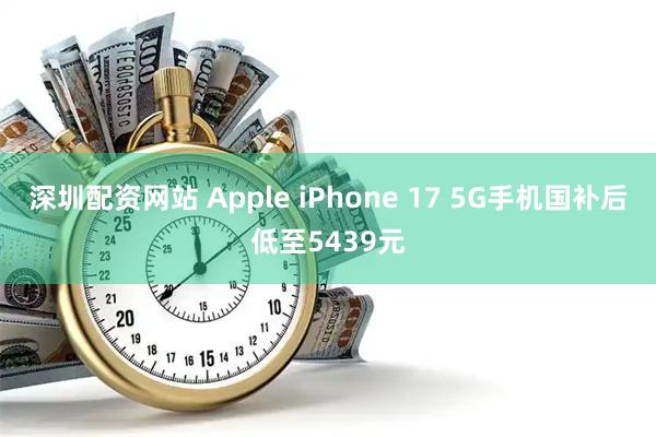 深圳配资网站 Apple iPhone 17 5G手机国补后低至5439元