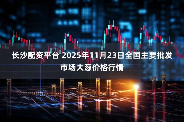 长沙配资平台 2025年11月23日全国主要批发市场大葱价格行情