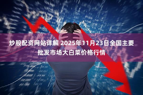 炒股配资网站详解 2025年11月23日全国主要批发市场大白菜价格行情