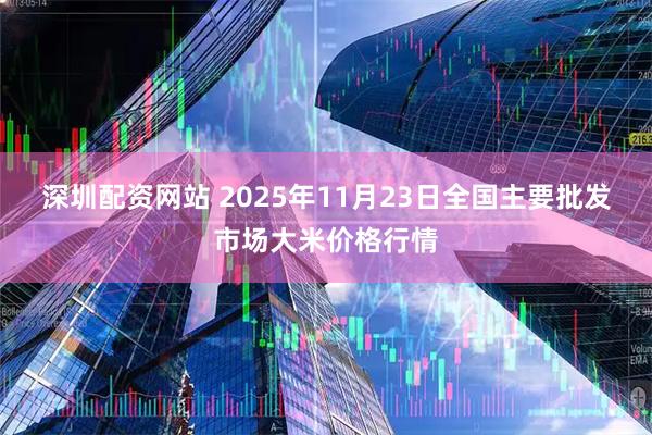 深圳配资网站 2025年11月23日全国主要批发市场大米价格行情