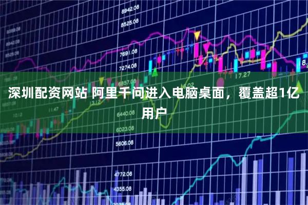 深圳配资网站 阿里千问进入电脑桌面，覆盖超1亿用户