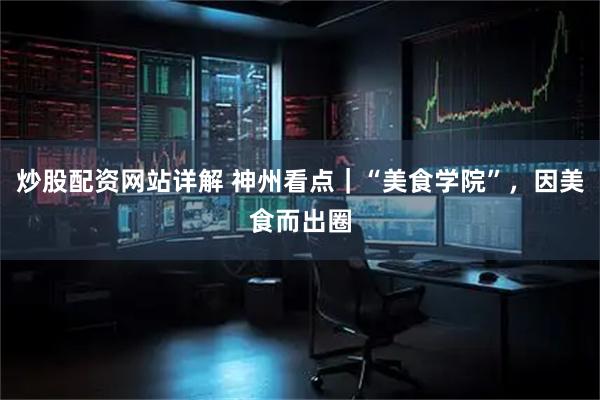 炒股配资网站详解 神州看点｜“美食学院”，因美食而出圈
