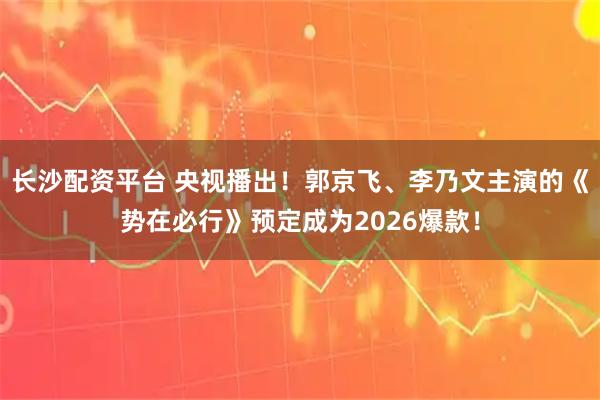 长沙配资平台 央视播出！郭京飞、李乃文主演的《势在必行》预定成为2026爆款！