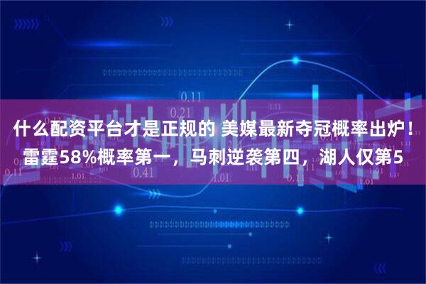 什么配资平台才是正规的 美媒最新夺冠概率出炉！雷霆58%概率第一，马刺逆袭第四，湖人仅第5