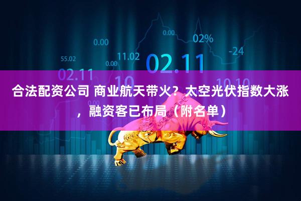 合法配资公司 商业航天带火？太空光伏指数大涨，融资客已布局（附名单）