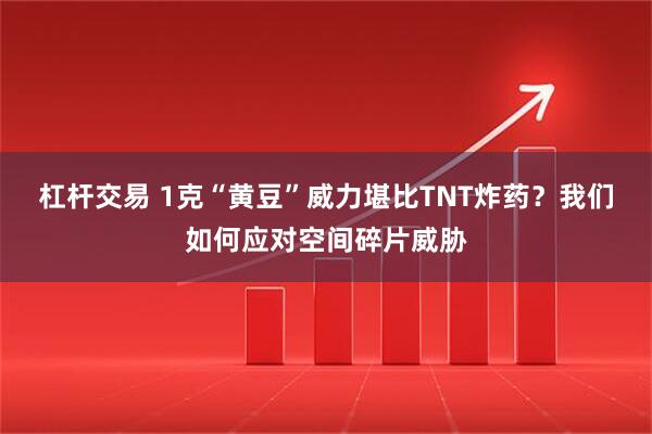 杠杆交易 1克“黄豆”威力堪比TNT炸药？我们如何应对空间碎片威胁