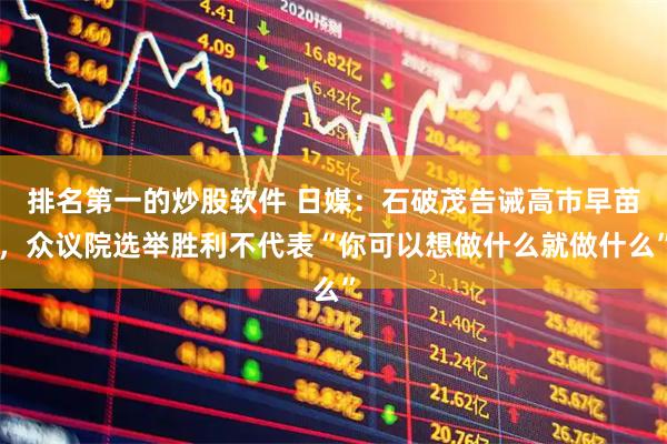 排名第一的炒股软件 日媒：石破茂告诫高市早苗，众议院选举胜利不代表“你可以想做什么就做什么”