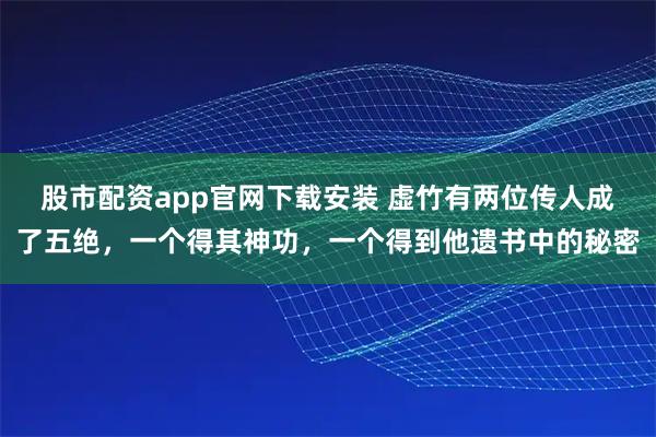 股市配资app官网下载安装 虚竹有两位传人成了五绝，一个得其神功，一个得到他遗书中的秘密