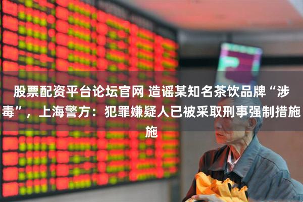 股票配资平台论坛官网 造谣某知名茶饮品牌“涉毒”，上海警方：犯罪嫌疑人已被采取刑事强制措施