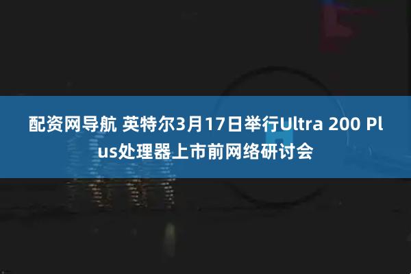 配资网导航 英特尔3月17日举行Ultra 200 Plus处理器上市前网络研讨会