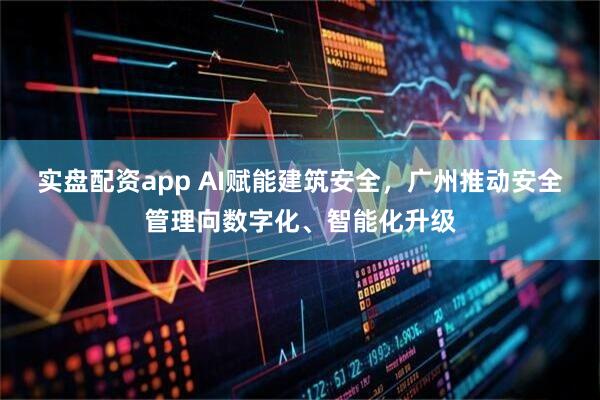 实盘配资app AI赋能建筑安全，广州推动安全管理向数字化、智能化升级