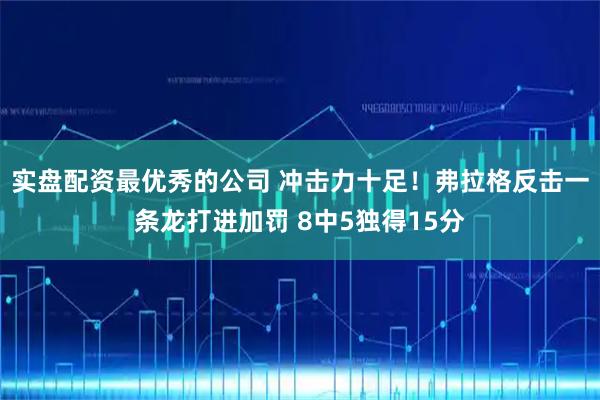 实盘配资最优秀的公司 冲击力十足！弗拉格反击一条龙打进加罚 8中5独得15分