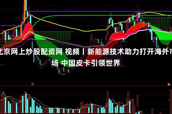 北京网上炒股配资网 视频丨新能源技术助力打开海外市场 中国皮卡引领世界