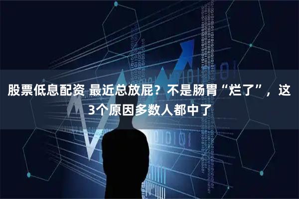股票低息配资 最近总放屁？不是肠胃“烂了”，这3个原因多数人都中了