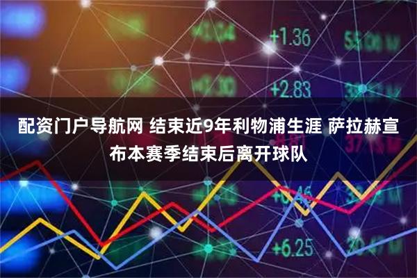 配资门户导航网 结束近9年利物浦生涯 萨拉赫宣布本赛季结束后离开球队