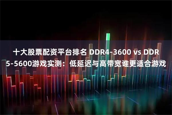十大股票配资平台排名 DDR4-3600 vs DDR5-5600游戏实测：低延迟与高带宽谁更适合游戏