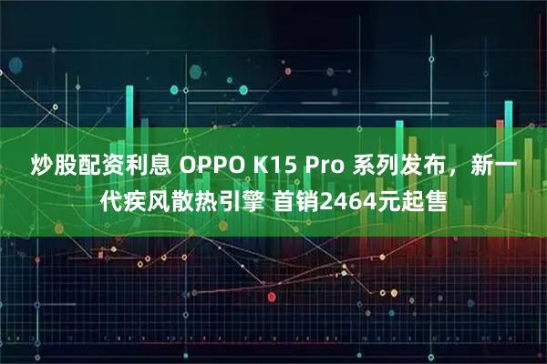 炒股配资利息 OPPO K15 Pro 系列发布，新一代疾风散热引擎 首销2464元起售