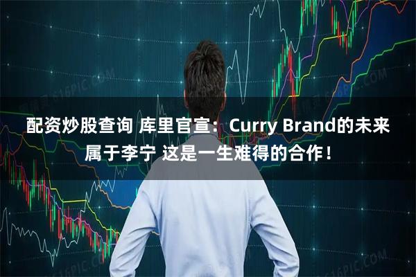 配资炒股查询 库里官宣:Curry Brand的未来属于李宁 这是一生难得的合作!