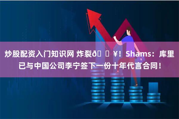 炒股配资入门知识网 炸裂💥!Shams:库里已与中国公司李宁签下一份十年代言合同!