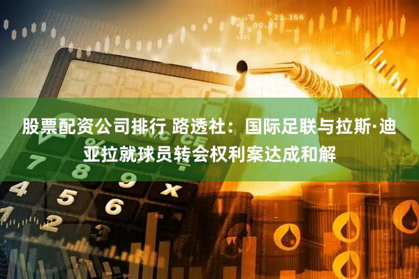 股票配资公司排行 路透社:国际足联与拉斯·迪亚拉就球员转会权利案达成和解