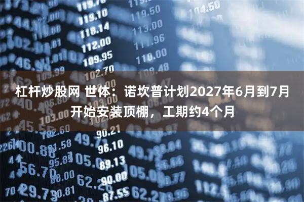 杠杆炒股网 世体:诺坎普计划2027年6月到7月开始安装顶棚,工期约4个月