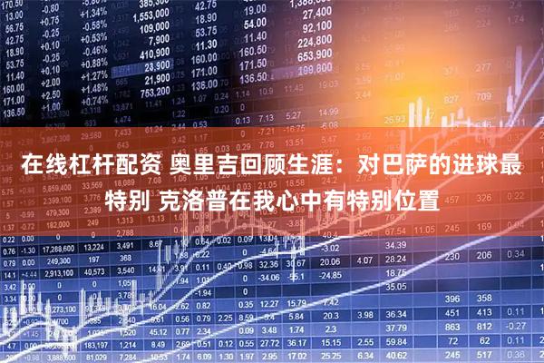 在线杠杆配资 奥里吉回顾生涯:对巴萨的进球最特别 克洛普在我心中有特别位置