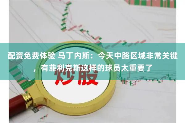 配资免费体验 马丁内斯：今天中路区域非常关键，有菲利克斯这样的球员太重要了