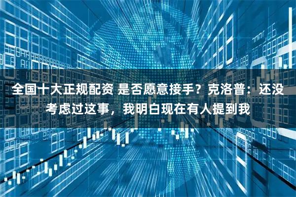 全国十大正规配资 是否愿意接手？克洛普：还没考虑过这事，我明白现在有人提到我