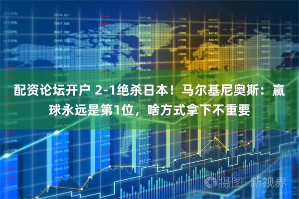 配资论坛开户 2-1绝杀日本！马尔基尼奥斯：赢球永远是第1位，啥方式拿下不重要