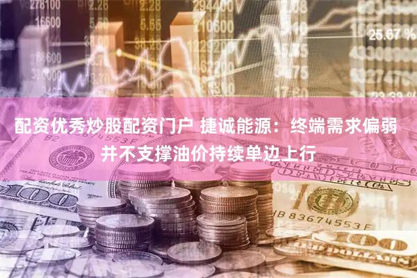 配资优秀炒股配资门户 捷诚能源：终端需求偏弱 并不支撑油价持续单边上行