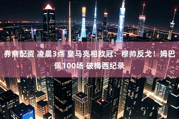 券商配资 凌晨3点 皇马亮相欧冠：穆帅反戈！姆巴佩100场 破梅西纪录